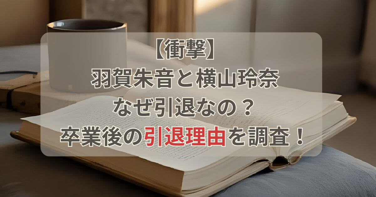 【衝撃】羽賀朱音と横山玲奈はなぜ引退？卒業後の芸能界引退理由を調査！
