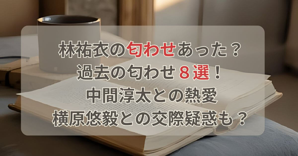林祐衣の匂わせがヤバい？中間淳太との熱愛や横原悠毅との交際疑惑も話題に？